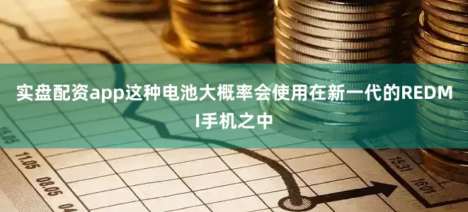 实盘配资app这种电池大概率会使用在新一代的REDMI手机之中