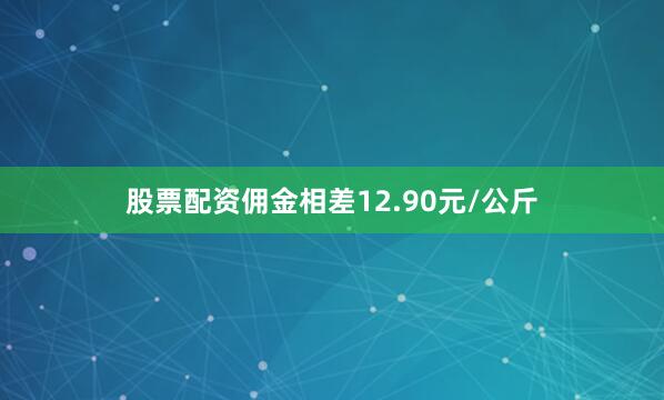 股票配资佣金相差12.90元/公斤