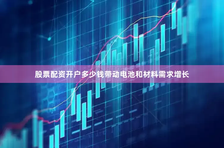 股票配资开户多少钱带动电池和材料需求增长