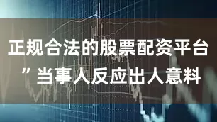 正规合法的股票配资平台 ”当事人反应出人意料