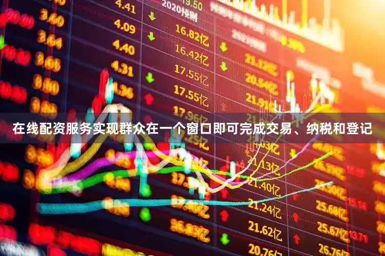 在线配资服务实现群众在一个窗口即可完成交易、纳税和登记