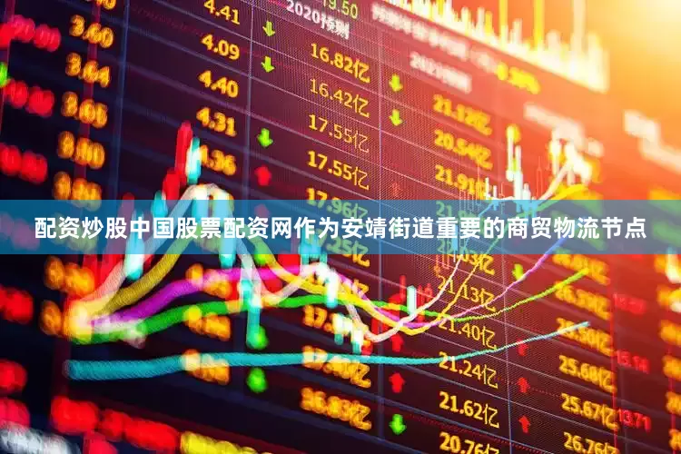 配资炒股中国股票配资网作为安靖街道重要的商贸物流节点