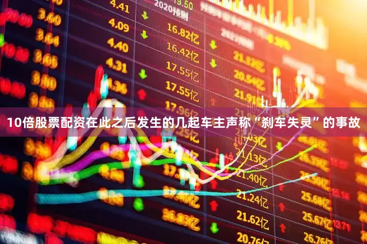 10倍股票配资在此之后发生的几起车主声称“刹车失灵”的事故