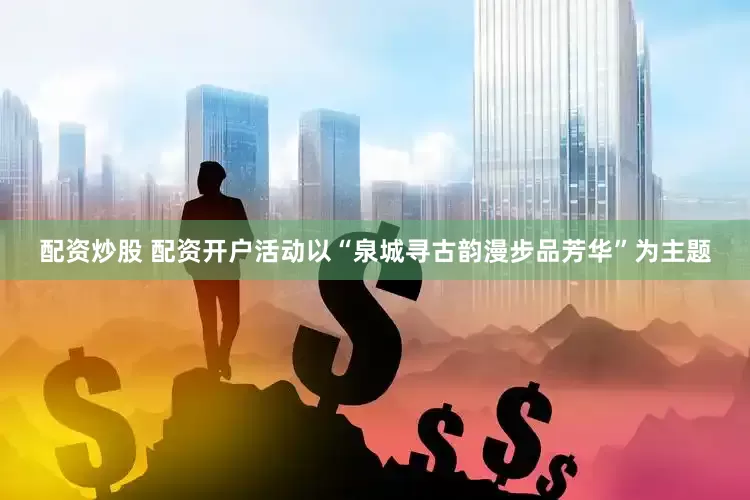 配资炒股 配资开户活动以“泉城寻古韵漫步品芳华”为主题