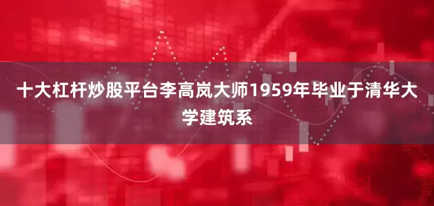 十大杠杆炒股平台李高岚大师1959年毕业于清华大学建筑系