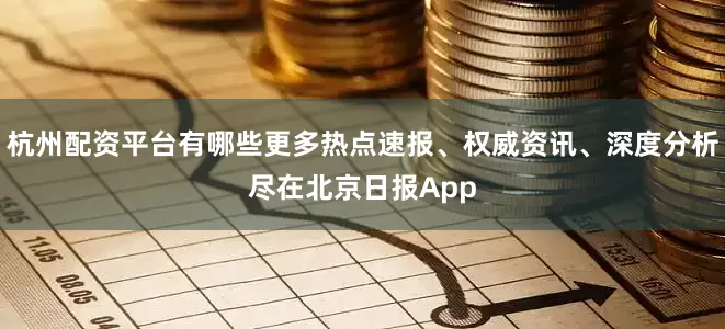 杭州配资平台有哪些更多热点速报、权威资讯、深度分析尽在北京日报App