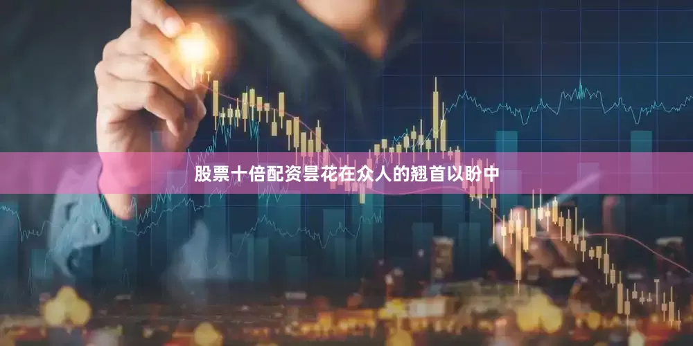 股票十倍配资昙花在众人的翘首以盼中