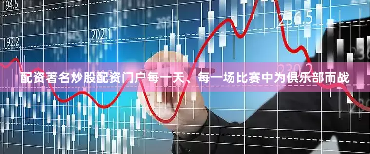 配资著名炒股配资门户每一天、每一场比赛中为俱乐部而战